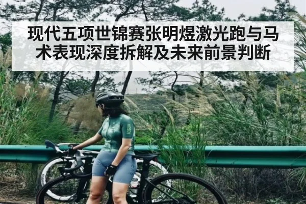 现代五项世锦赛张明煜激光跑与马术表现深度拆解及未来前景判断