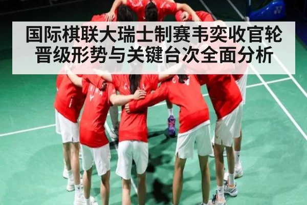 国际棋联大瑞士制赛韦奕收官轮晋级形势与关键台次全面分析