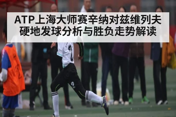ATP上海大师赛辛纳对兹维列夫硬地发球分析与胜负走势解读