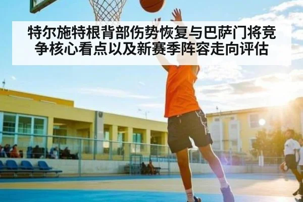 特尔施特根背部伤势恢复与巴萨门将竞争核心看点以及新赛季阵容走向评估