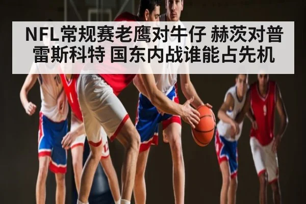NFL常规赛老鹰对牛仔 赫茨对普雷斯科特 国东内战谁能占先机
